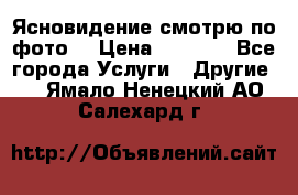 Ясновидение смотрю по фото  › Цена ­ 2 000 - Все города Услуги » Другие   . Ямало-Ненецкий АО,Салехард г.